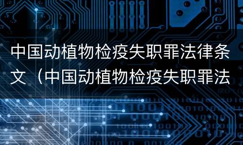 中国动植物检疫失职罪法律条文（中国动植物检疫失职罪法律条文规定）