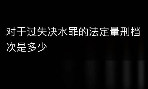 对于过失决水罪的法定量刑档次是多少