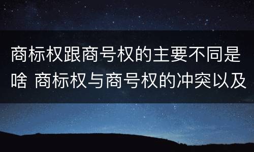 商标权跟商号权的主要不同是啥 商标权与商号权的冲突以及解决