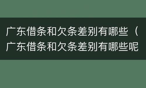 广东借条和欠条差别有哪些（广东借条和欠条差别有哪些呢）