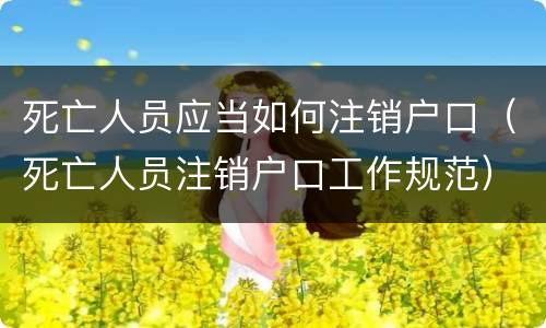 死亡人员应当如何注销户口（死亡人员注销户口工作规范）