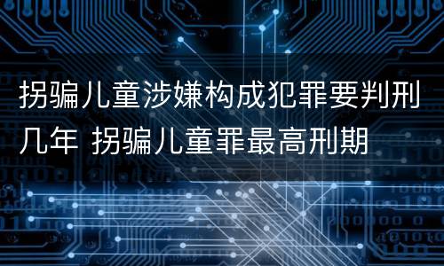 拐骗儿童涉嫌构成犯罪要判刑几年 拐骗儿童罪最高刑期