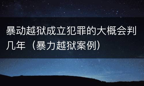 暴动越狱成立犯罪的大概会判几年（暴力越狱案例）