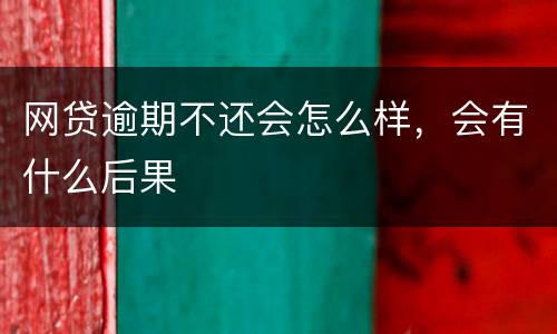 网贷逾期不还会怎么样，会有什么后果