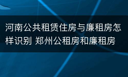 河南公共租赁住房与廉租房怎样识别 郑州公租房和廉租房