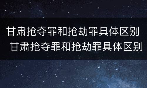 甘肃抢夺罪和抢劫罪具体区别 甘肃抢夺罪和抢劫罪具体区别是什么