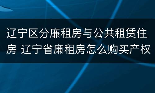 辽宁区分廉租房与公共租赁住房 辽宁省廉租房怎么购买产权