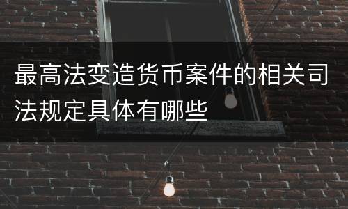 最高法变造货币案件的相关司法规定具体有哪些