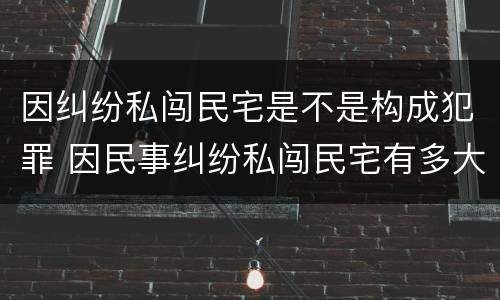 因纠纷私闯民宅是不是构成犯罪 因民事纠纷私闯民宅有多大罪