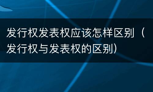 发行权发表权应该怎样区别（发行权与发表权的区别）