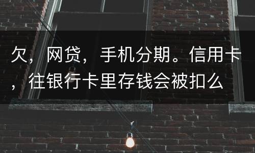 欠，网贷，手机分期。信用卡，往银行卡里存钱会被扣么