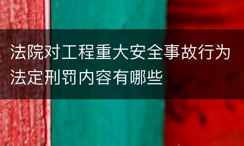 法院对工程重大安全事故行为法定刑罚内容有哪些