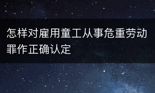 怎样对雇用童工从事危重劳动罪作正确认定