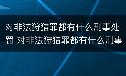 对非法狩猎罪都有什么刑事处罚 对非法狩猎罪都有什么刑事处罚案件