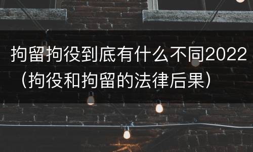 拘留拘役到底有什么不同2022（拘役和拘留的法律后果）