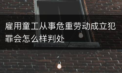 雇用童工从事危重劳动成立犯罪会怎么样判处