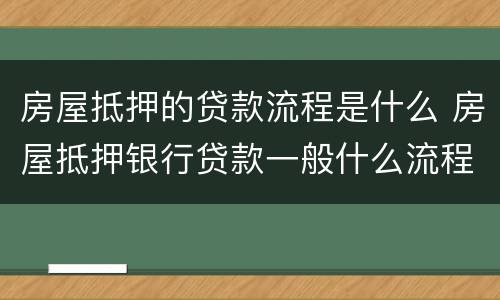 房屋抵押的贷款流程是什么 房屋抵押银行贷款一般什么流程