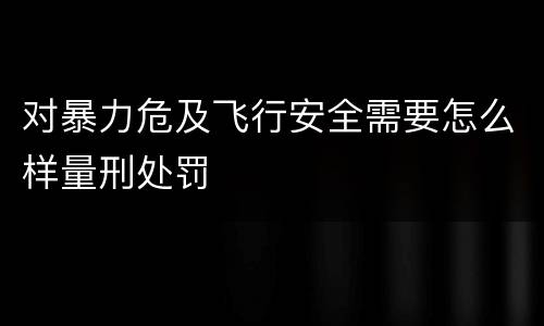 对暴力危及飞行安全需要怎么样量刑处罚