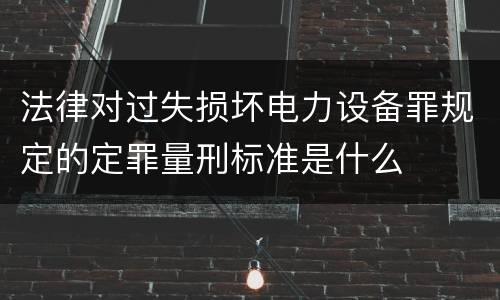 法律对过失损坏电力设备罪规定的定罪量刑标准是什么