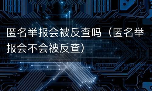 匿名举报会被反查吗（匿名举报会不会被反查）
