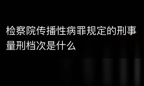 检察院传播性病罪规定的刑事量刑档次是什么