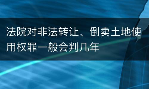 法院对非法转让、倒卖土地使用权罪一般会判几年