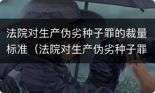 法院对生产伪劣种子罪的裁量标准（法院对生产伪劣种子罪的裁量标准是多少）