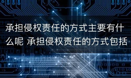 承担侵权责任的方式主要有什么呢 承担侵权责任的方式包括哪些?