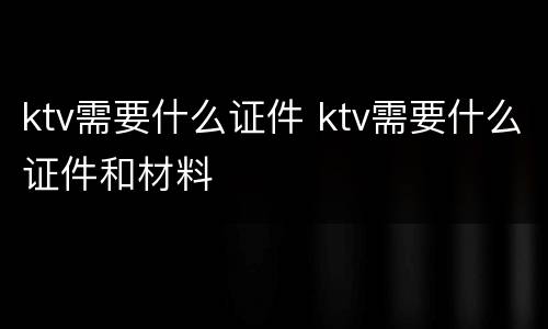 ktv需要什么证件 ktv需要什么证件和材料