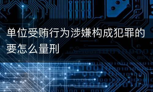 单位受贿行为涉嫌构成犯罪的要怎么量刑
