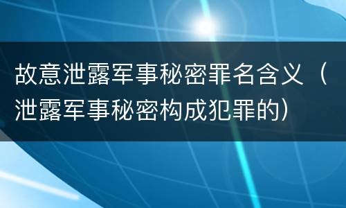 故意泄露军事秘密罪名含义（泄露军事秘密构成犯罪的）