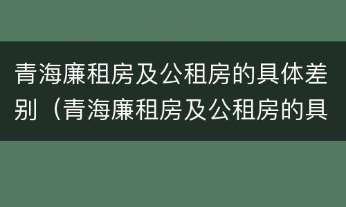 青海廉租房及公租房的具体差别（青海廉租房及公租房的具体差别是什么）