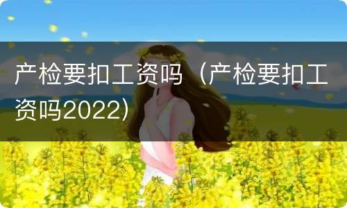 产检要扣工资吗（产检要扣工资吗2022）