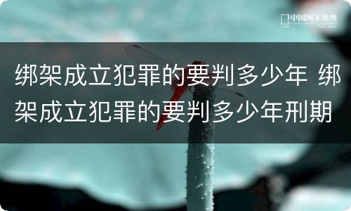 绑架成立犯罪的要判多少年 绑架成立犯罪的要判多少年刑期