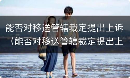能否对移送管辖裁定提出上诉（能否对移送管辖裁定提出上诉状）