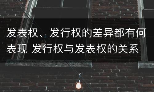 发表权、发行权的差异都有何表现 发行权与发表权的关系