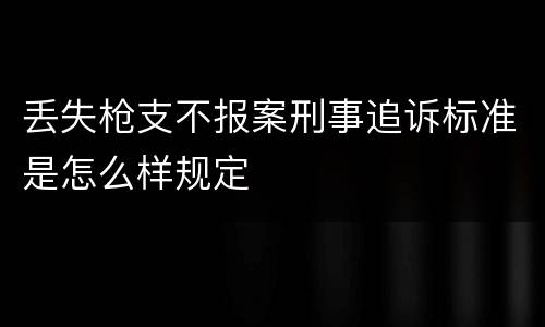 丢失枪支不报案刑事追诉标准是怎么样规定