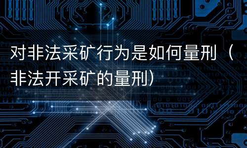 对非法采矿行为是如何量刑（非法开采矿的量刑）