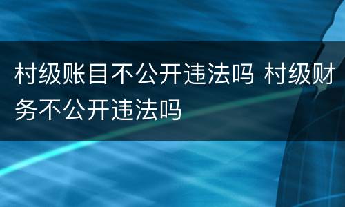 村级账目不公开违法吗 村级财务不公开违法吗