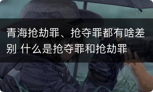 青海抢劫罪、抢夺罪都有啥差别 什么是抢夺罪和抢劫罪