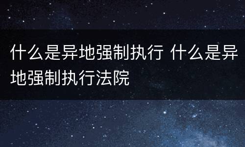 什么是异地强制执行 什么是异地强制执行法院
