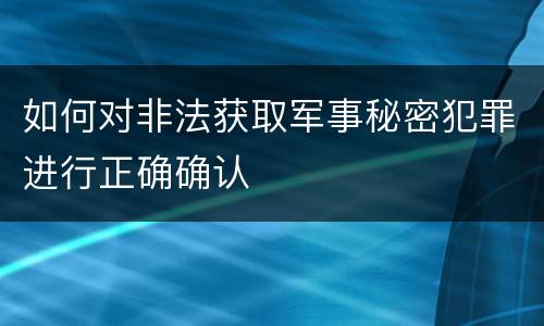 如何对非法获取军事秘密犯罪进行正确确认