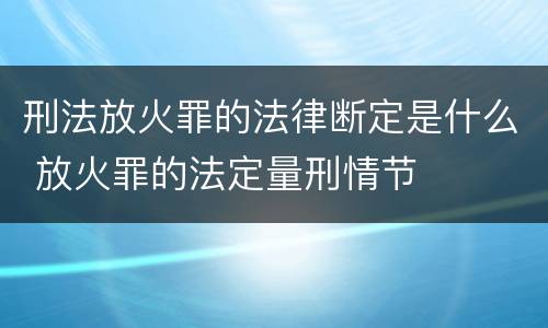 刑法放火罪的法律断定是什么 放火罪的法定量刑情节