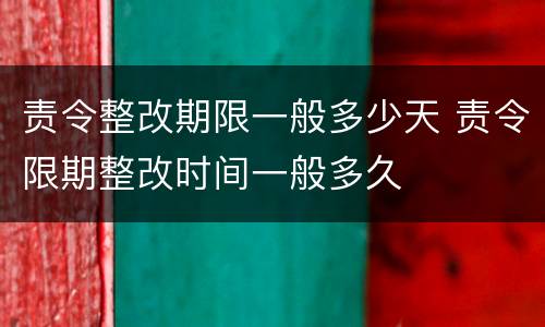 责令整改期限一般多少天 责令限期整改时间一般多久