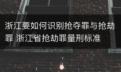 浙江要如何识别抢夺罪与抢劫罪 浙江省抢劫罪量刑标准