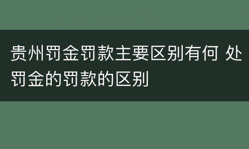 贵州罚金罚款主要区别有何 处罚金的罚款的区别