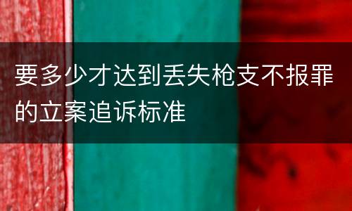 要多少才达到丢失枪支不报罪的立案追诉标准