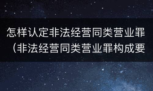 怎样认定非法经营同类营业罪（非法经营同类营业罪构成要件）