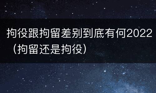 拘役跟拘留差别到底有何2022（拘留还是拘役）