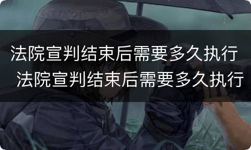法院宣判结束后需要多久执行 法院宣判结束后需要多久执行呢
